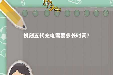 悦刻五代充电需要多长时间？ 
